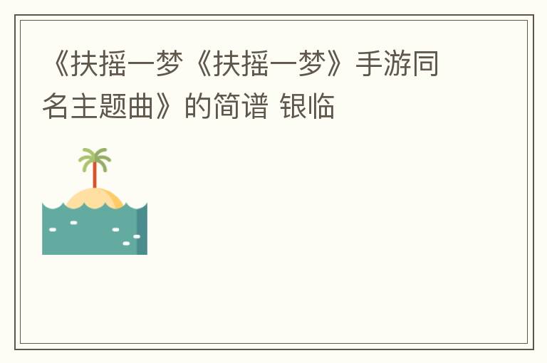 《扶摇一梦《扶摇一梦》手游同名主题曲》的简谱 银临