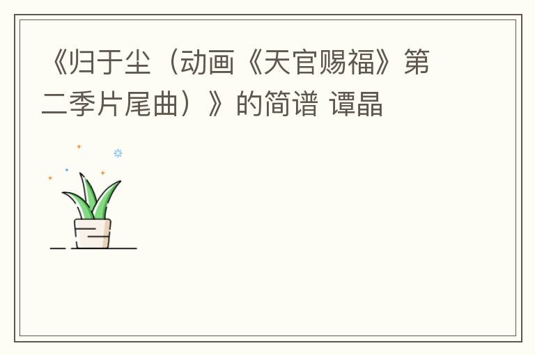 《归于尘（动画《天官赐福》第二季片尾曲）》的简谱 谭晶