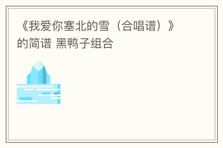 《我爱你塞北的雪（合唱谱）》的简谱 黑鸭子组合