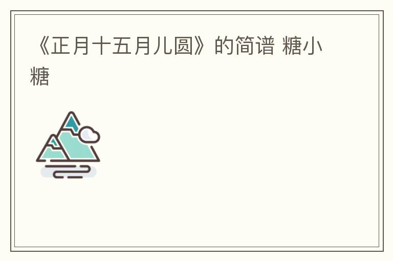 《正月十五月儿圆》的简谱 糖小糖