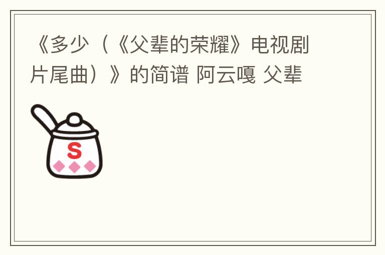 《多少（《父辈的荣耀》电视剧片尾曲）》的简谱 阿云嘎 父辈的荣耀