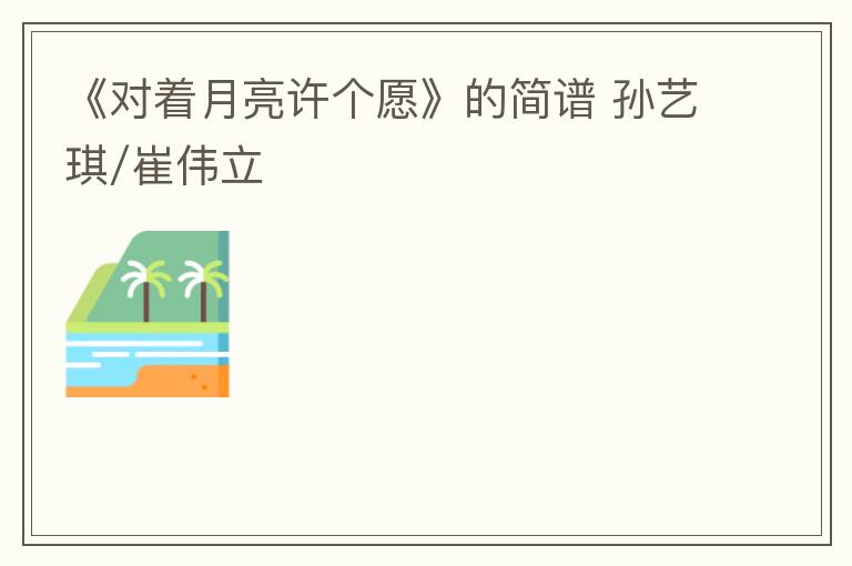《对着月亮许个愿》的简谱 孙艺琪/崔伟立