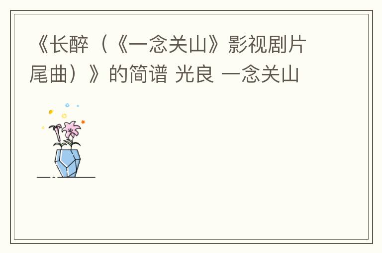 《长醉（《一念关山》影视剧片尾曲）》的简谱 光良 一念关山