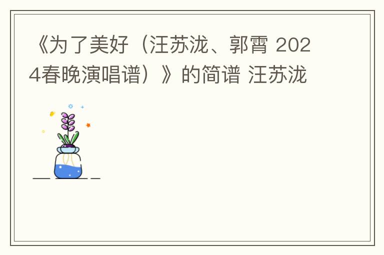 《为了美好（汪苏泷、郭霄 2024春晚演唱谱）》的简谱 汪苏泷/郭霄