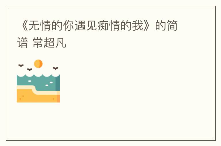 《无情的你遇见痴情的我》的简谱 常超凡