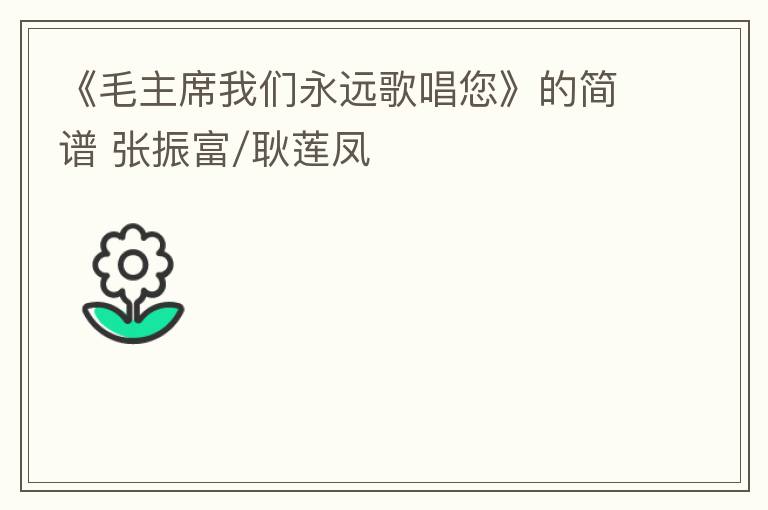 《毛主席我们永远歌唱您》的简谱 张振富/耿莲凤