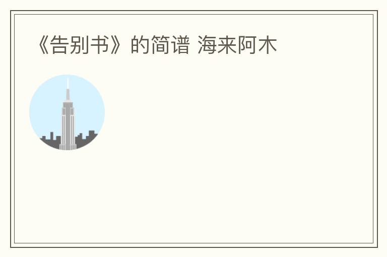 《告别书》的简谱 海来阿木