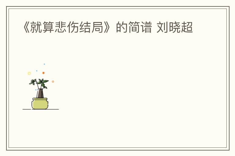 《就算悲伤结局》的简谱 刘晓超