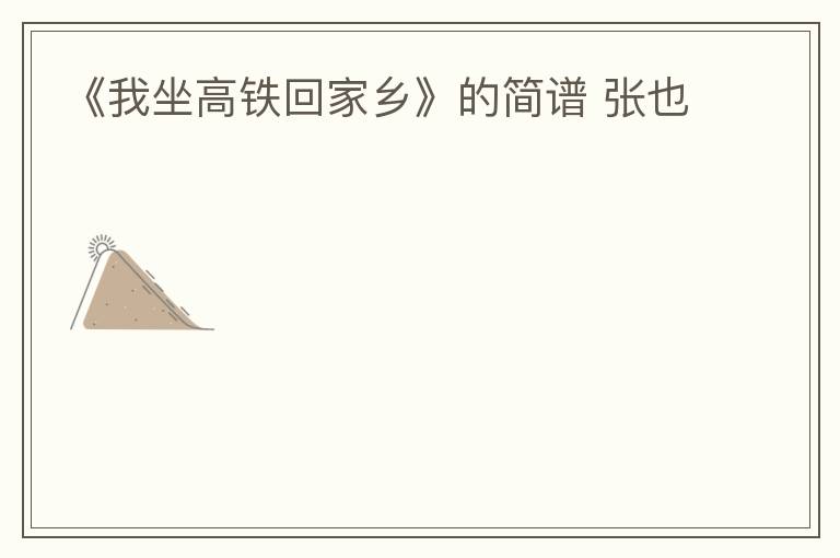 《我坐高铁回家乡》的简谱 张也