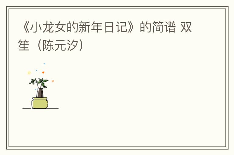 《小龙女的新年日记》的简谱 双笙（陈元汐）