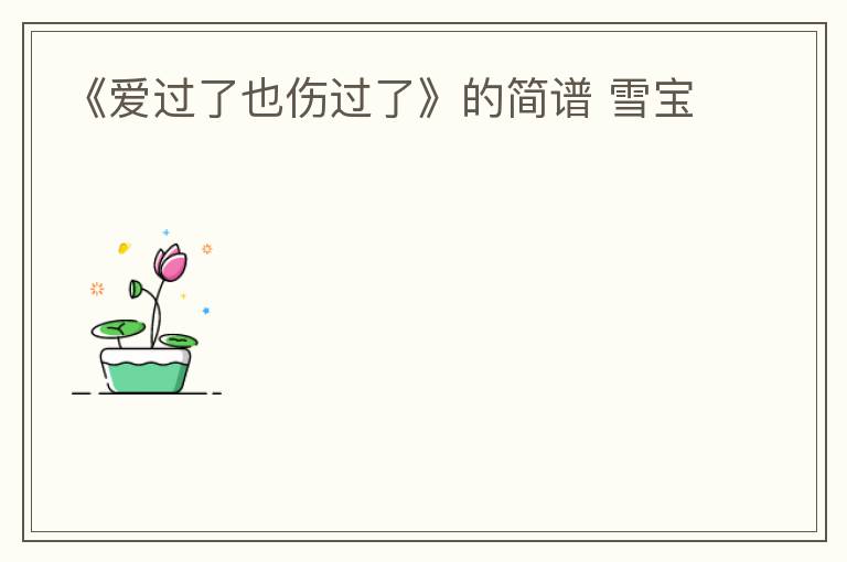 《爱过了也伤过了》的简谱 雪宝