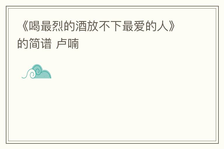 《喝最烈的酒放不下最爱的人》的简谱 卢喃