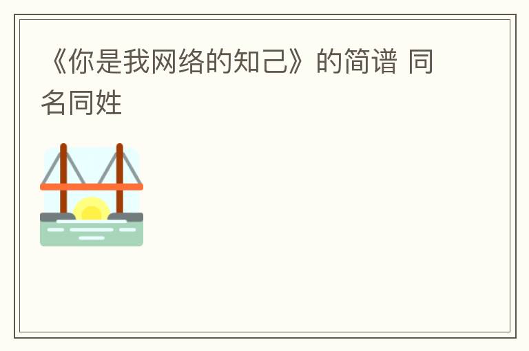 《你是我网络的知己》的简谱 同名同姓