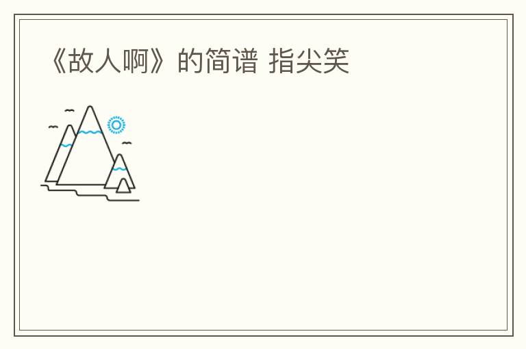 《故人啊》的简谱 指尖笑