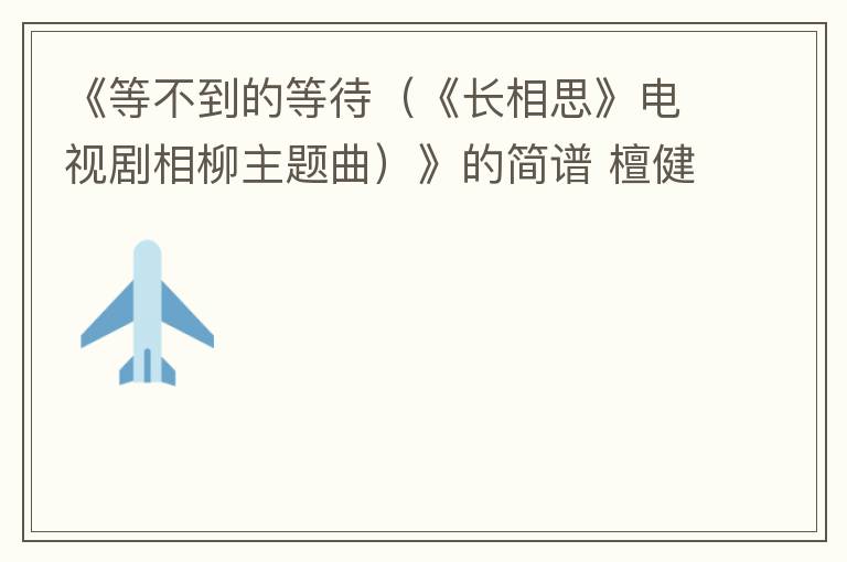 《等不到的等待（《长相思》电视剧相柳主题曲）》的简谱 檀健次/董冬冬 长相思