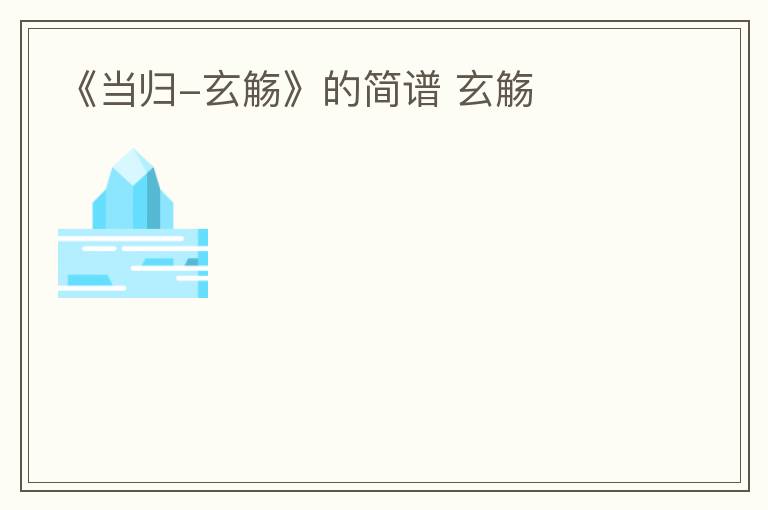 《当归-玄觞》的简谱 玄觞