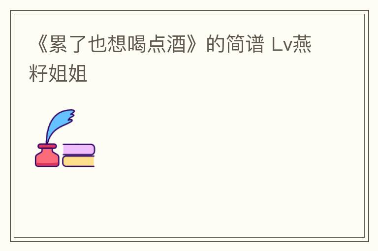 《累了也想喝点酒》的简谱 Lv燕籽姐姐