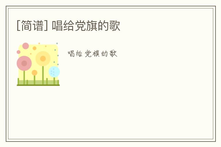 [简谱] 唱给党旗的歌