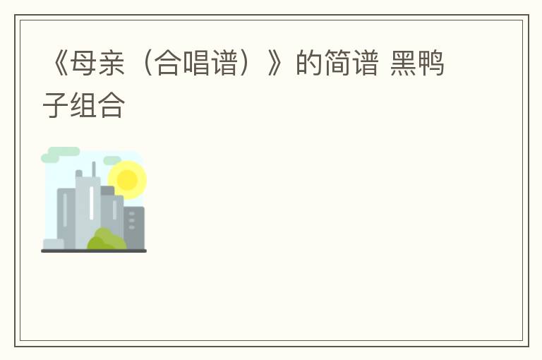 《母亲（合唱谱）》的简谱 黑鸭子组合