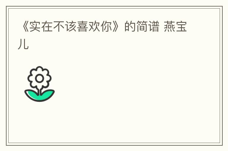 《实在不该喜欢你》的简谱 燕宝儿