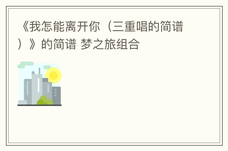 《我怎能离开你（三重唱的简谱）》的简谱 梦之旅组合