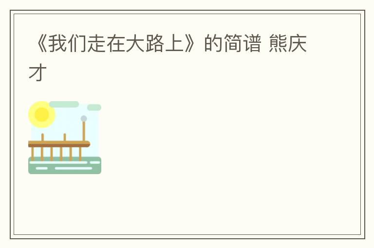 《我们走在大路上》的简谱 熊庆才