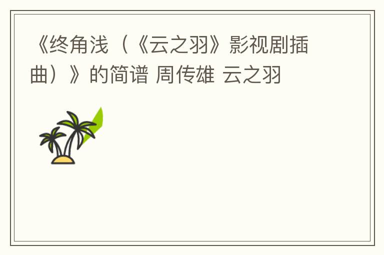 《终角浅（《云之羽》影视剧插曲）》的简谱 周传雄 云之羽