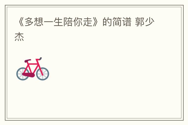 《多想一生陪你走》的简谱 郭少杰