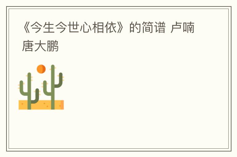 《今生今世心相依》的简谱 卢喃 唐大鹏