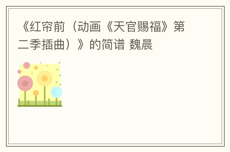 《红帘前（动画《天官赐福》第二季插曲）》的简谱 魏晨