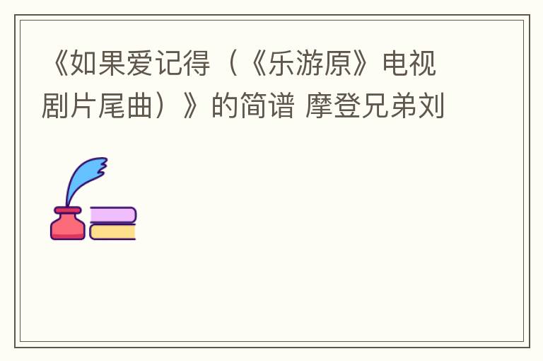《如果爱记得（《乐游原》电视剧片尾曲）》的简谱 摩登兄弟刘宇宁
