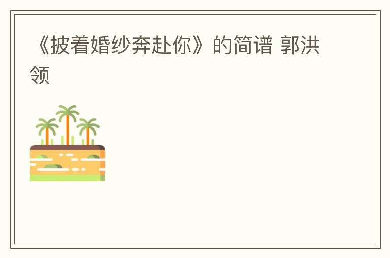 《披着婚纱奔赴你》的简谱 郭洪领