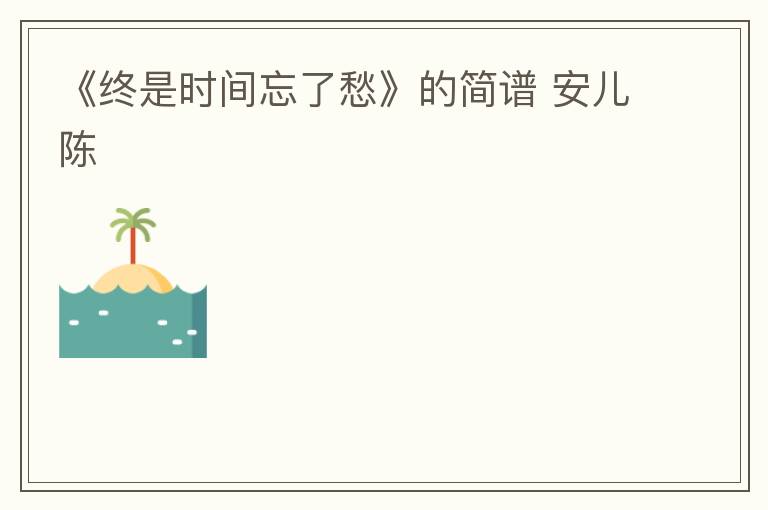 《终是时间忘了愁》的简谱 安儿陈