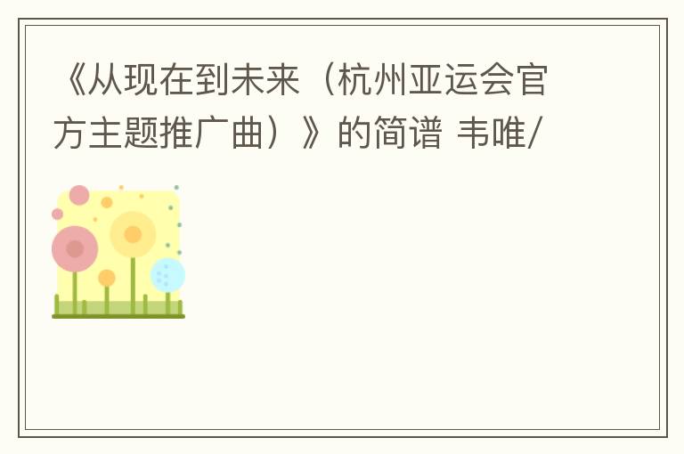 《从现在到未来（杭州亚运会官方主题推广曲）》的简谱 韦唯/周深