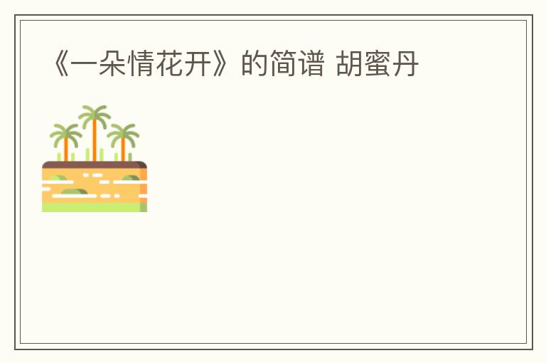 《一朵情花开》的简谱 胡蜜丹