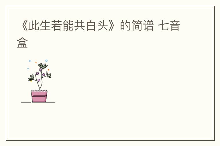 《此生若能共白头》的简谱 七音盒