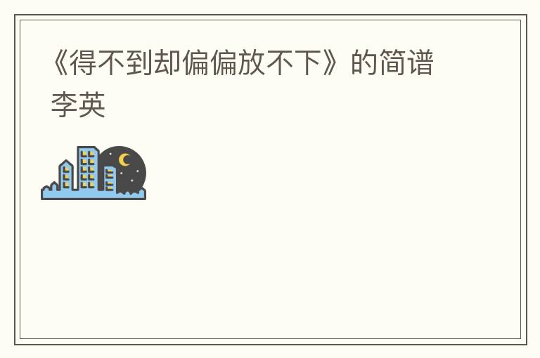 《得不到却偏偏放不下》的简谱 李英