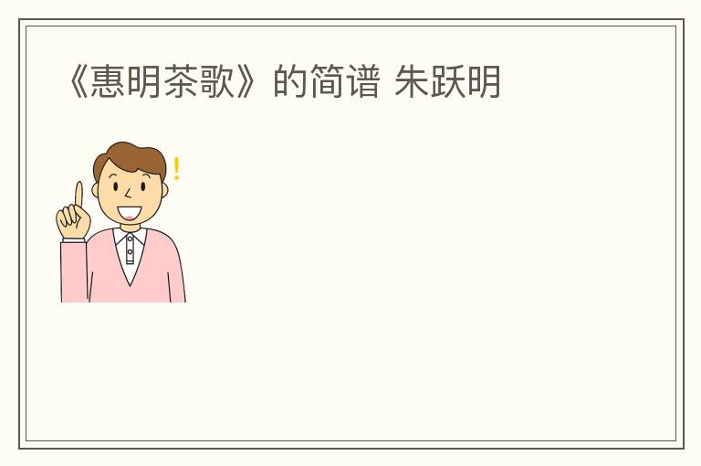 《惠明茶歌》的简谱 朱跃明