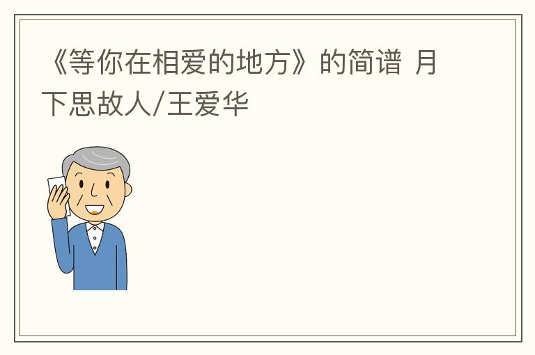 《等你在相爱的地方》的简谱 月下思故人/王爱华