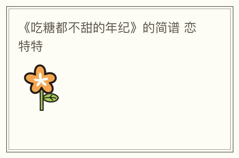 《吃糖都不甜的年纪》的简谱 恋特特