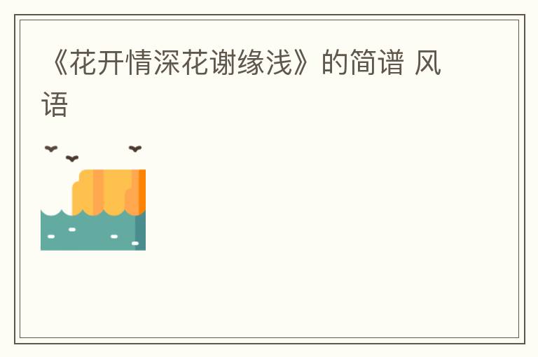 《花开情深花谢缘浅》的简谱 风语