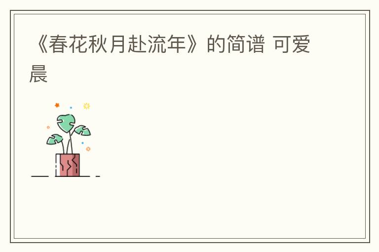 《春花秋月赴流年》的简谱 可爱晨