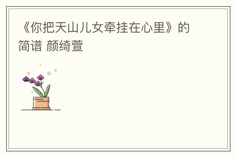 《你把天山儿女牵挂在心里》的简谱 颜绮萱