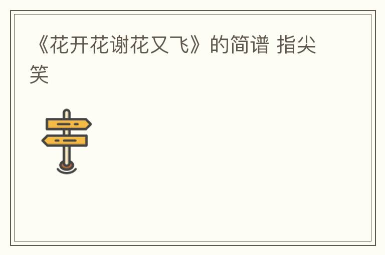 《花开花谢花又飞》的简谱 指尖笑