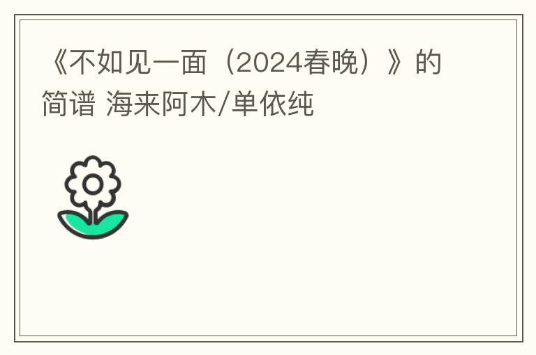 《不如见一面（2024春晚）》的简谱 海来阿木/单依纯