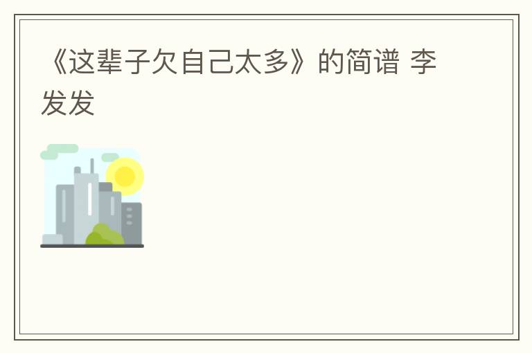 《这辈子欠自己太多》的简谱 李发发