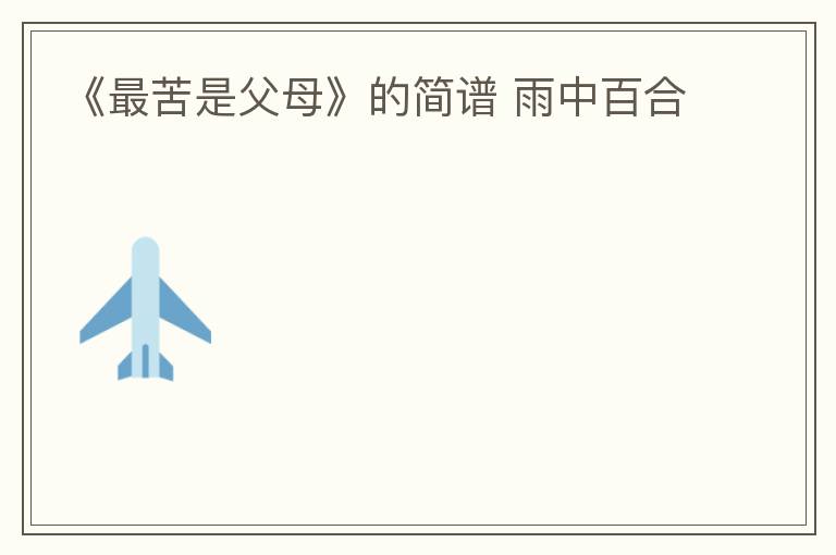《最苦是父母》的简谱 雨中百合