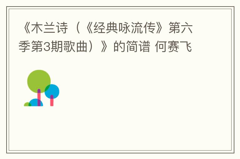 《木兰诗（《经典咏流传》第六季第3期歌曲）》的简谱 何赛飞、叶炫清
