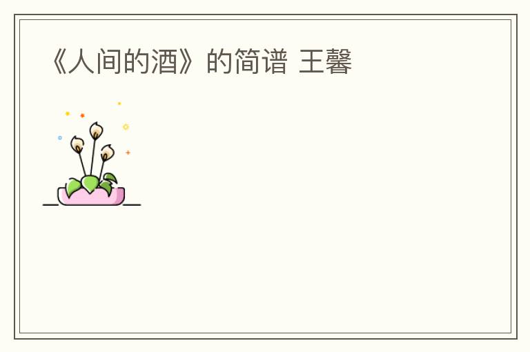 《人间的酒》的简谱 王馨