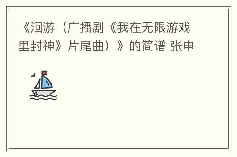 《洄游（广播剧《我在无限游戏里封神》片尾曲）》的简谱 张申骋